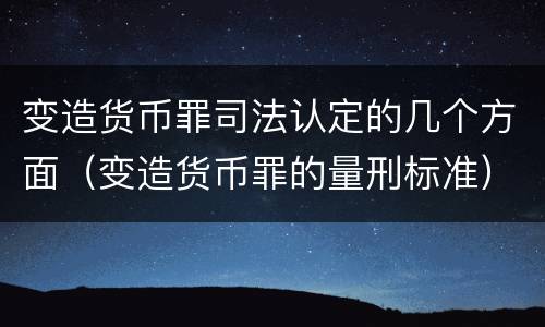 变造货币罪司法认定的几个方面（变造货币罪的量刑标准）