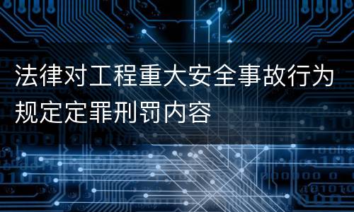 法律对工程重大安全事故行为规定定罪刑罚内容