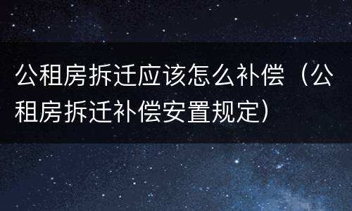 公租房拆迁应该怎么补偿（公租房拆迁补偿安置规定）