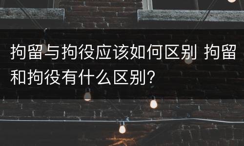 拘留与拘役应该如何区别 拘留和拘役有什么区别?