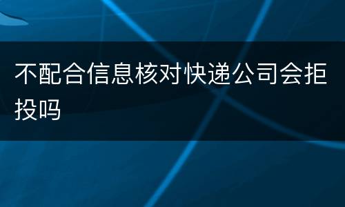 不配合信息核对快递公司会拒投吗