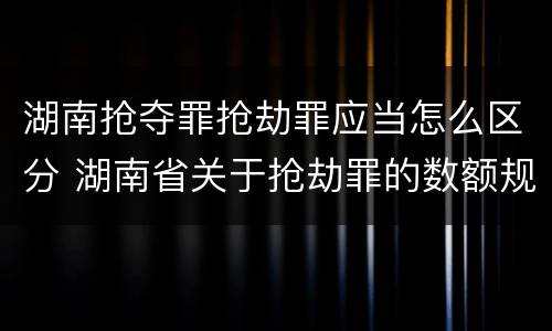 湖南抢夺罪抢劫罪应当怎么区分 湖南省关于抢劫罪的数额规定