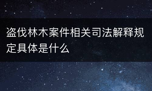 盗伐林木案件相关司法解释规定具体是什么