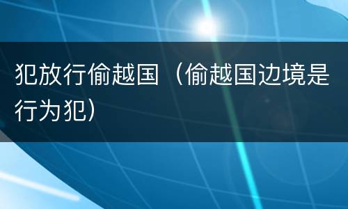犯放行偷越国（偷越国边境是行为犯）