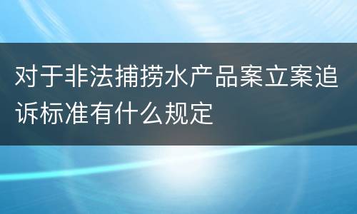 对于非法捕捞水产品案立案追诉标准有什么规定