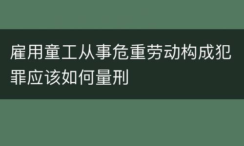 雇用童工从事危重劳动构成犯罪应该如何量刑