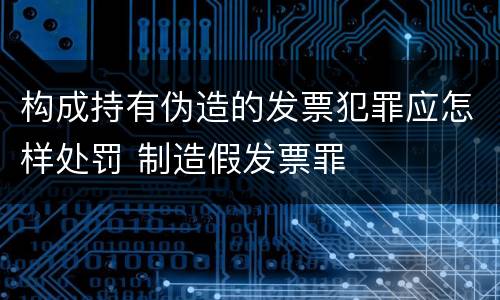 构成持有伪造的发票犯罪应怎样处罚 制造假发票罪