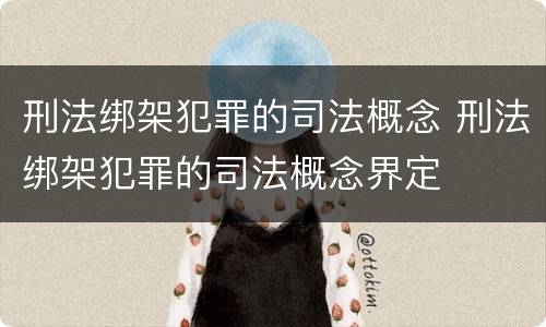 刑法绑架犯罪的司法概念 刑法绑架犯罪的司法概念界定