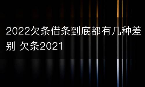 2022欠条借条到底都有几种差别 欠条2021