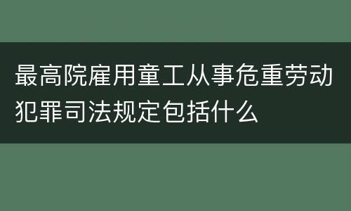 最高院雇用童工从事危重劳动犯罪司法规定包括什么