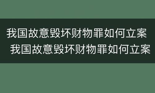 我国故意毁坏财物罪如何立案 我国故意毁坏财物罪如何立案的