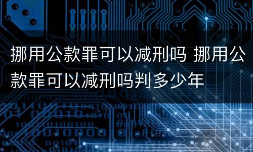 挪用公款罪可以减刑吗 挪用公款罪可以减刑吗判多少年
