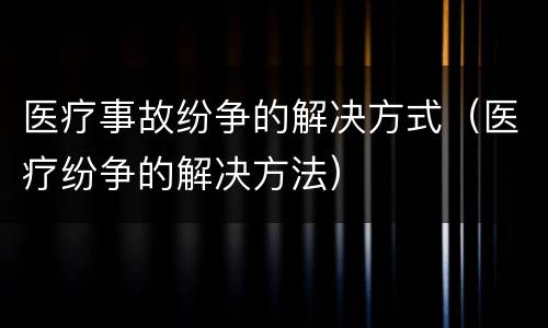 医疗事故纷争的解决方式（医疗纷争的解决方法）