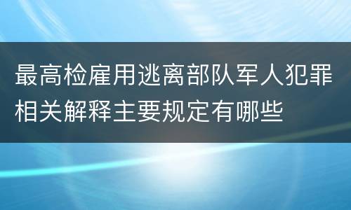 最高检雇用逃离部队军人犯罪相关解释主要规定有哪些