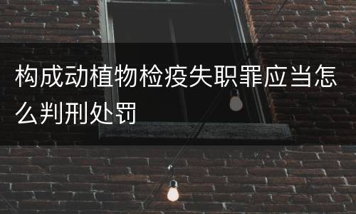 构成动植物检疫失职罪应当怎么判刑处罚