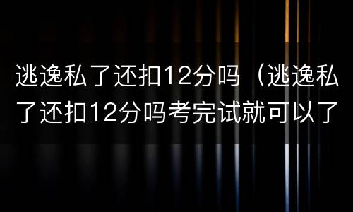 逃逸私了还扣12分吗（逃逸私了还扣12分吗考完试就可以了吗）