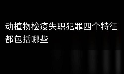动植物检疫失职犯罪四个特征都包括哪些