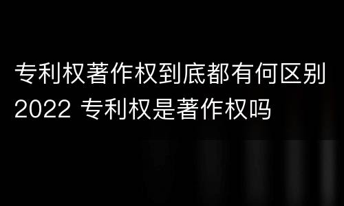 专利权著作权到底都有何区别2022 专利权是著作权吗