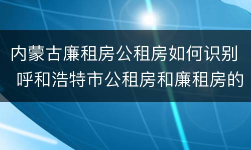 内蒙古廉租房公租房如何识别 呼和浩特市公租房和廉租房的区别