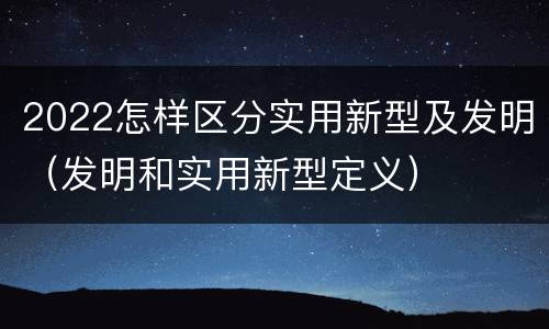2022怎样区分实用新型及发明（发明和实用新型定义）