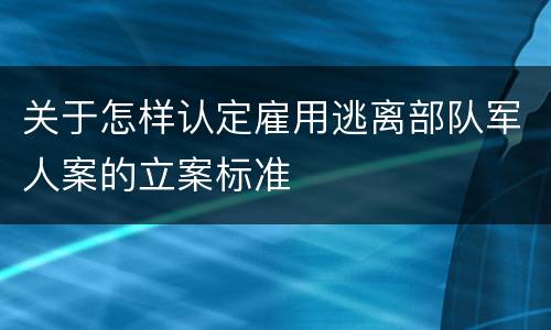 关于怎样认定雇用逃离部队军人案的立案标准