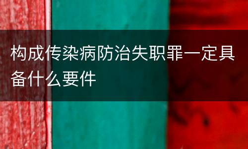 构成传染病防治失职罪一定具备什么要件