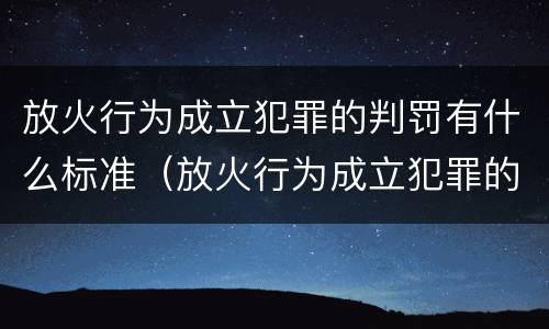 放火行为成立犯罪的判罚有什么标准（放火行为成立犯罪的判罚有什么标准吗）