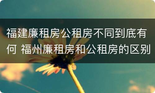 福建廉租房公租房不同到底有何 福州廉租房和公租房的区别