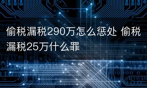 偷税漏税290万怎么惩处 偷税漏税25万什么罪