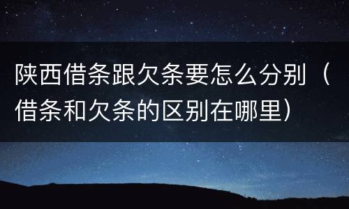 陕西借条跟欠条要怎么分别（借条和欠条的区别在哪里）