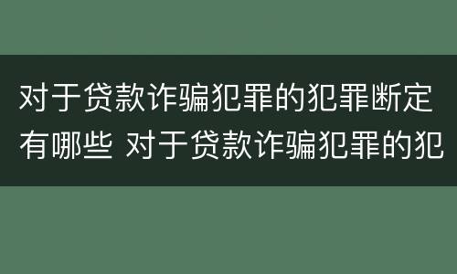 对于贷款诈骗犯罪的犯罪断定有哪些 对于贷款诈骗犯罪的犯罪断定有哪些规定