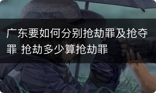 广东要如何分别抢劫罪及抢夺罪 抢劫多少算抢劫罪