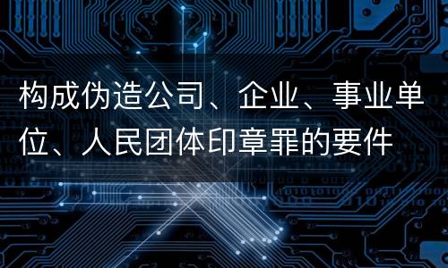 构成伪造公司、企业、事业单位、人民团体印章罪的要件
