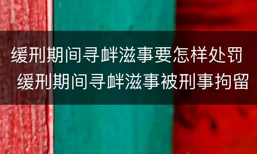 缓刑期间寻衅滋事要怎样处罚 缓刑期间寻衅滋事被刑事拘留会怎样