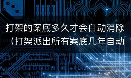 打架的案底多久才会自动消除（打架派出所有案底几年自动消除）