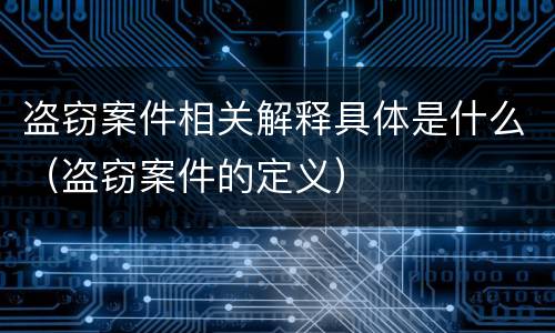 盗窃案件相关解释具体是什么（盗窃案件的定义）