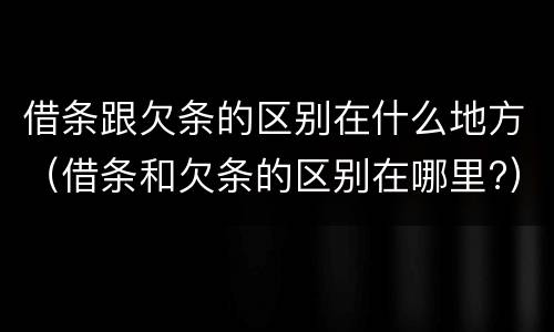 借条跟欠条的区别在什么地方(借条和欠条的区别在哪里?)