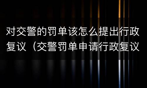 对交警的罚单该怎么提出行政复议（交警罚单申请行政复议麻烦么）