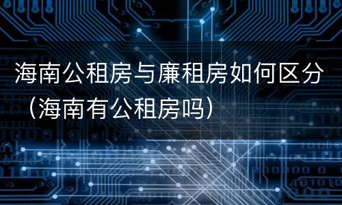 海南公租房与廉租房如何区分（海南有公租房吗）