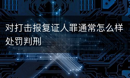 对打击报复证人罪通常怎么样处罚判刑