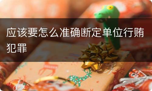 应该要怎么准确断定单位行贿犯罪