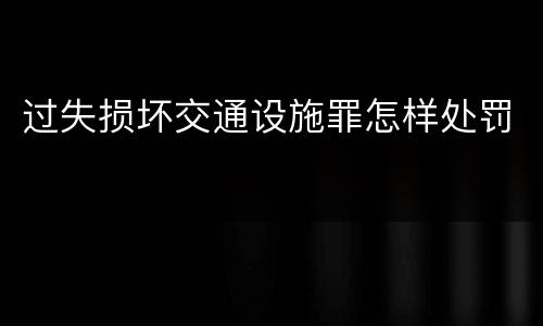 过失损坏交通设施罪怎样处罚
