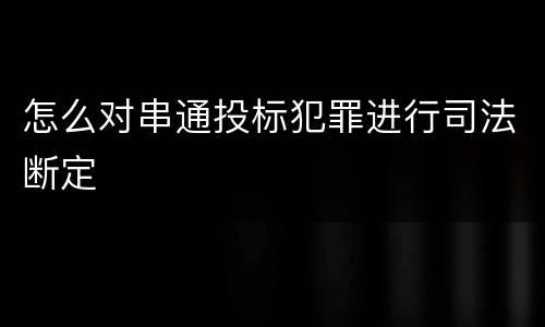 怎么对串通投标犯罪进行司法断定