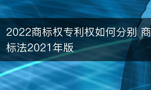 2022商标权专利权如何分别 商标法2021年版