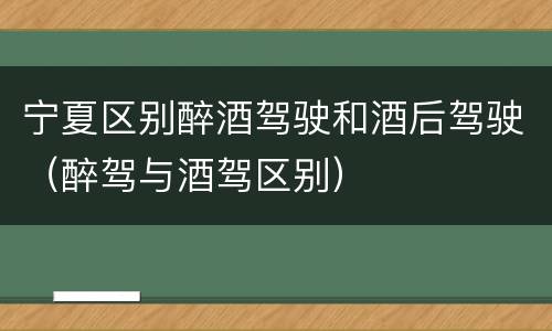宁夏区别醉酒驾驶和酒后驾驶（醉驾与酒驾区别）