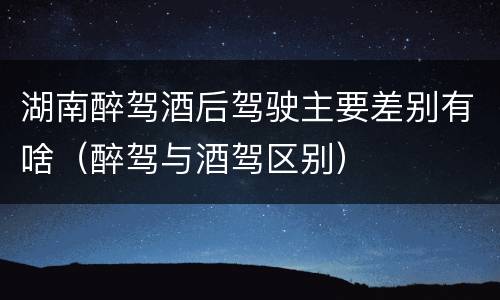 湖南醉驾酒后驾驶主要差别有啥（醉驾与酒驾区别）