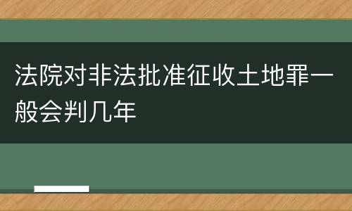 法院对非法批准征收土地罪一般会判几年