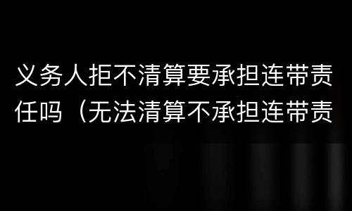 义务人拒不清算要承担连带责任吗（无法清算不承担连带责任）