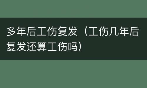 多年后工伤复发（工伤几年后复发还算工伤吗）