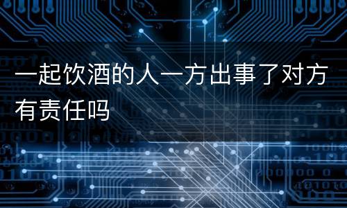 一起饮酒的人一方出事了对方有责任吗